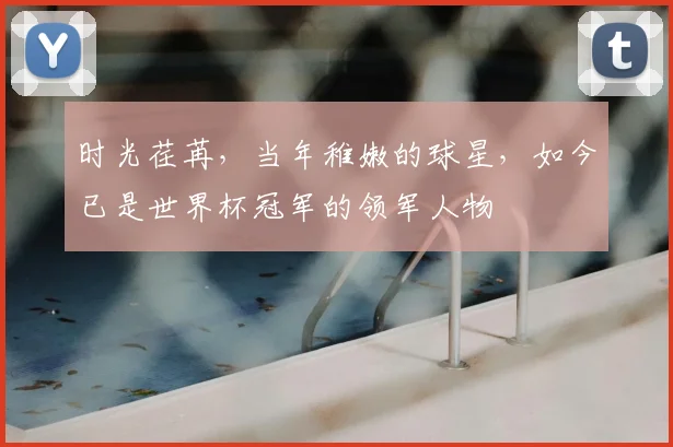 时光荏苒,当年稚嫩的球星,如今已是世界杯冠军的领军人物