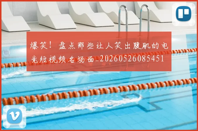 爆笑！盘点那些让人笑出腹肌的电竞短视频名场面_20260526085451