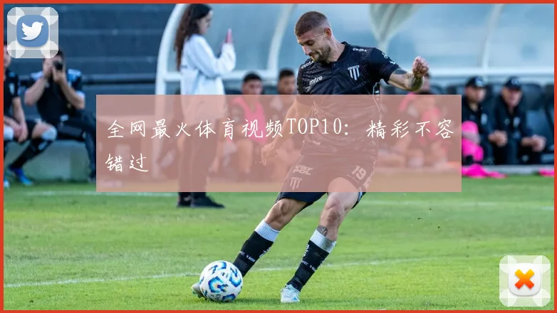 全网最火体育视频TOP10：精彩不容错过