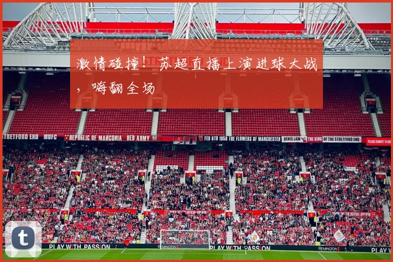 激情碰撞!苏超直播上演进球大战,嗨翻全场