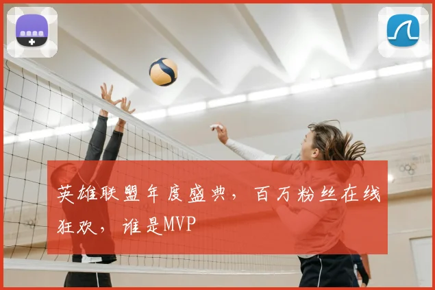 英雄联盟年度盛典，百万粉丝在线狂欢，谁是MVP
