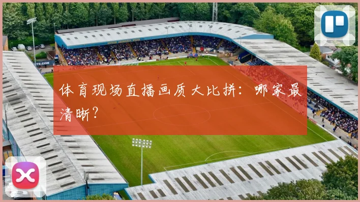 体育现场直播画质大比拼:哪家最清晰?