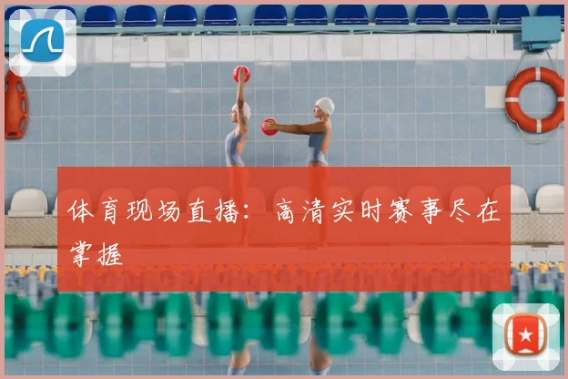 体育现场直播：高清实时赛事尽在掌握