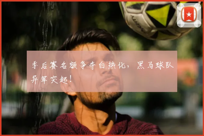 季后赛名额争夺白热化,黑马球队异军突起!