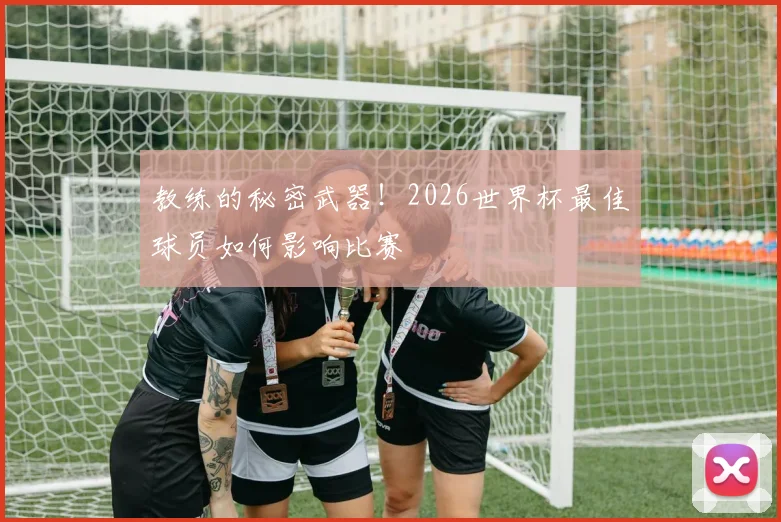 教练的秘密武器!2026世界杯最佳球员如何影响比赛