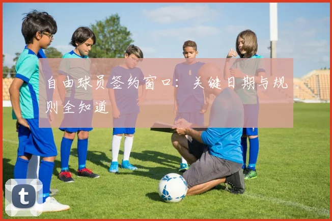 自由球员签约窗口：关键日期与规则全知道