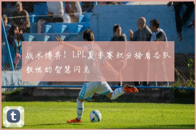 战术博弈!LPL夏季赛积分榜看各队教练的智慧闪光