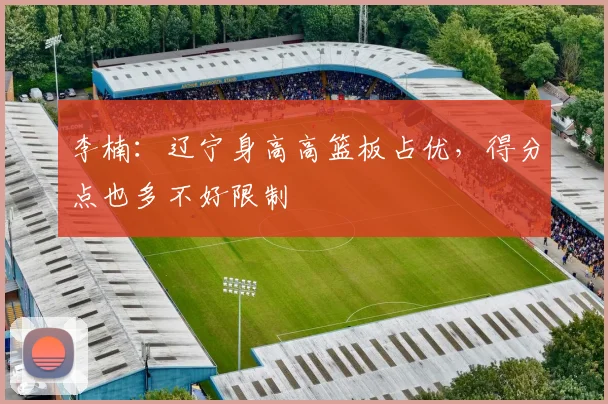 李楠:辽宁身高高篮板占优,得分点也多不好限制