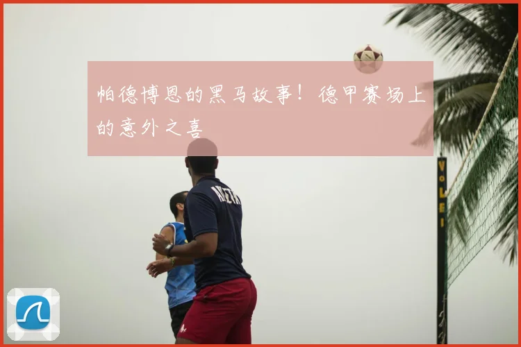 帕德博恩的黑马故事!德甲赛场上的意外之喜