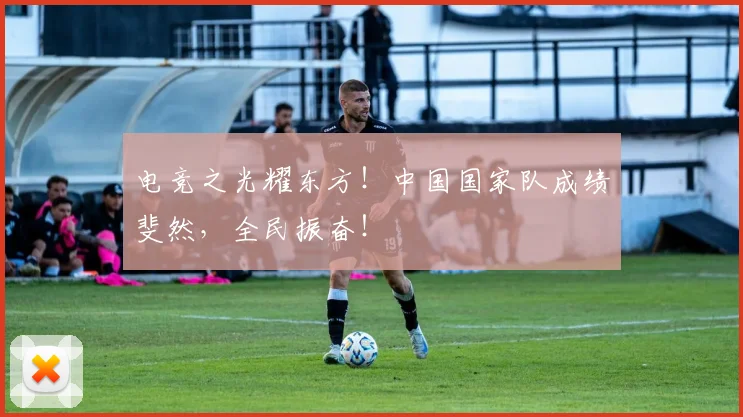 电竞之光耀东方！中国国家队成绩斐然，全民振奋！