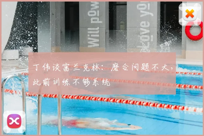 丁伟谈富兰克林：磨合问题不大，此前训练不够系统