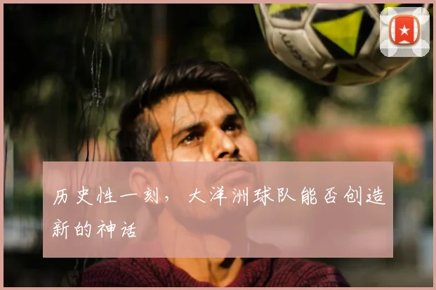 历史性一刻，大洋洲球队能否创造新的神话