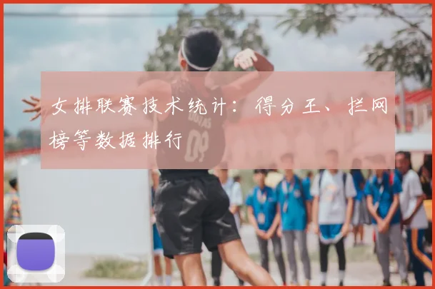 女排联赛技术统计:得分王、拦网榜等数据排行