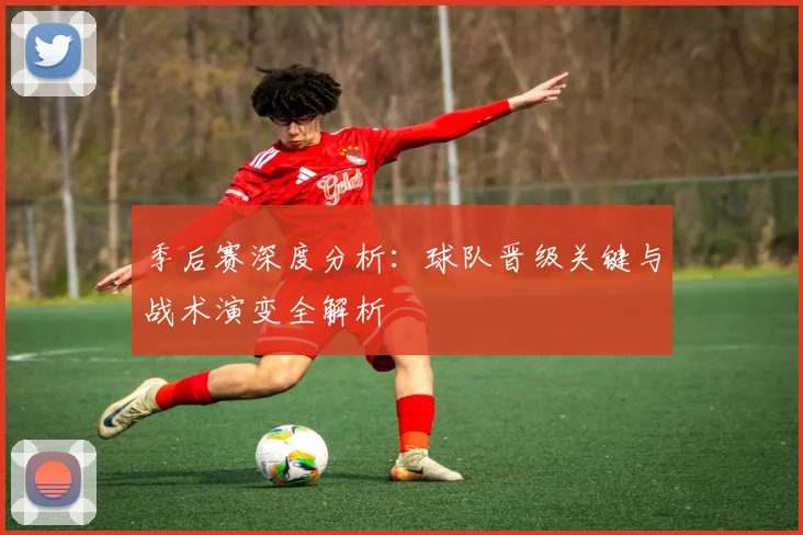 季后赛深度分析：球队晋级关键与战术演变全解析