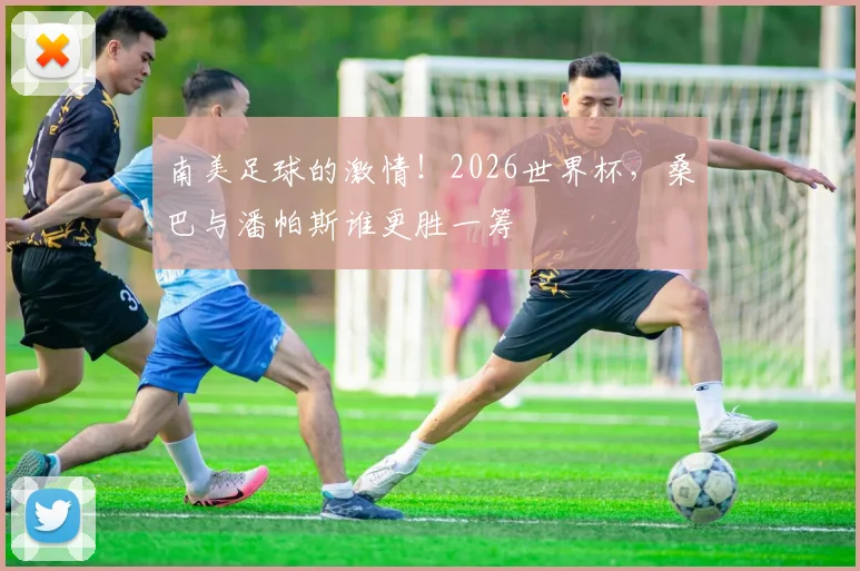 南美足球的激情!2026世界杯,桑巴与潘帕斯谁更胜一筹