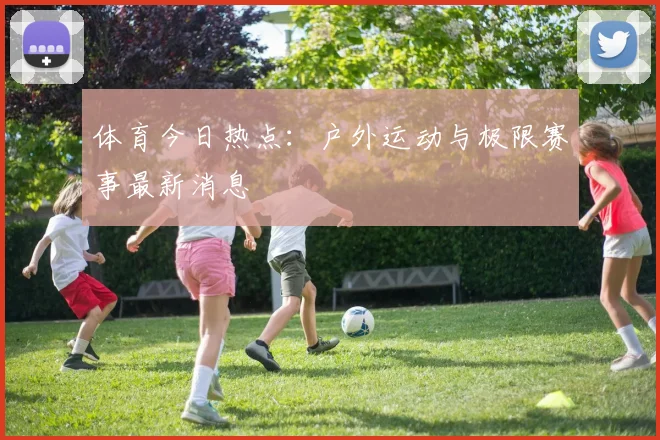 体育今日热点：户外运动与极限赛事最新消息
