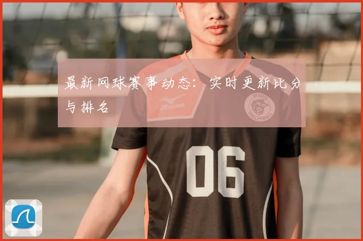 最新网球赛事动态：实时更新比分与排名