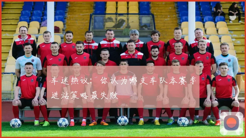 车迷热议:你认为哪支车队本赛季进站策略最失败