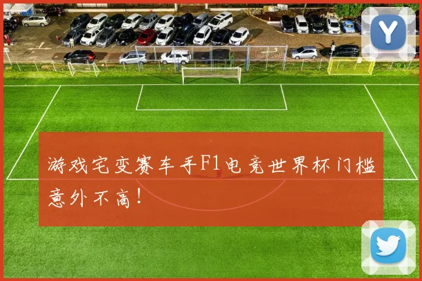 游戏宅变赛车手F1电竞世界杯门槛意外不高!