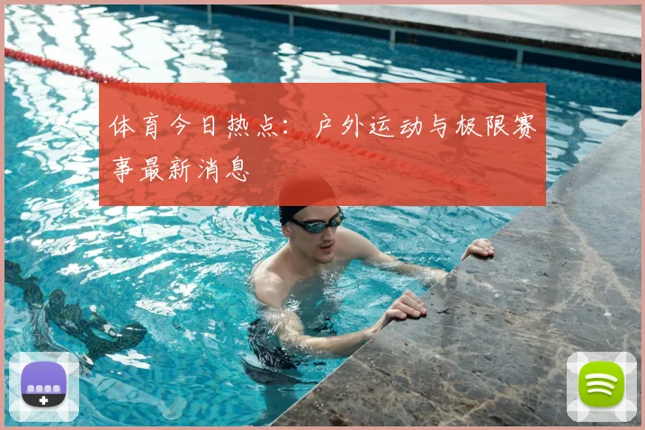 体育今日热点：户外运动与极限赛事最新消息