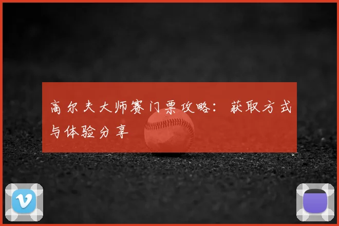 高尔夫大师赛门票攻略：获取方式与体验分享