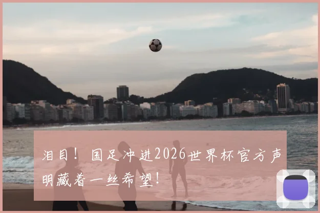 泪目！国足冲进2026世界杯官方声明藏着一丝希望！