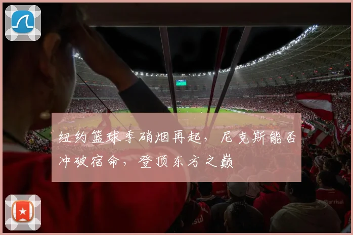 纽约篮球季硝烟再起，尼克斯能否冲破宿命，登顶东方之巅