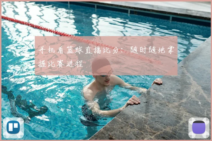 手机看篮球直播比分：随时随地掌握比赛进程