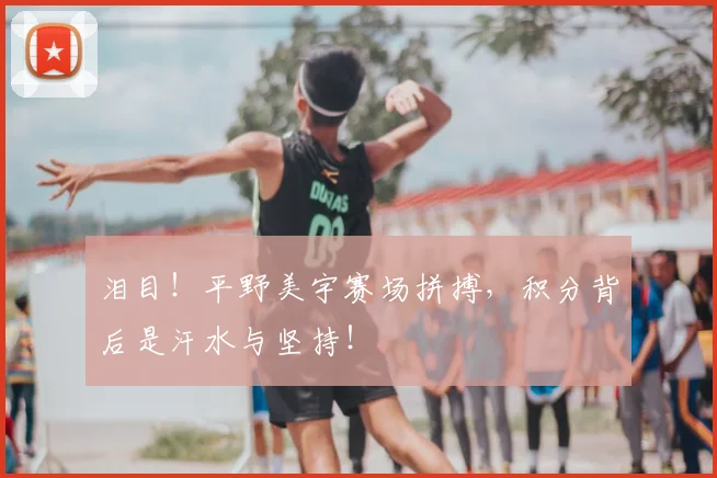 泪目!平野美宇赛场拼搏,积分背后是汗水与坚持!