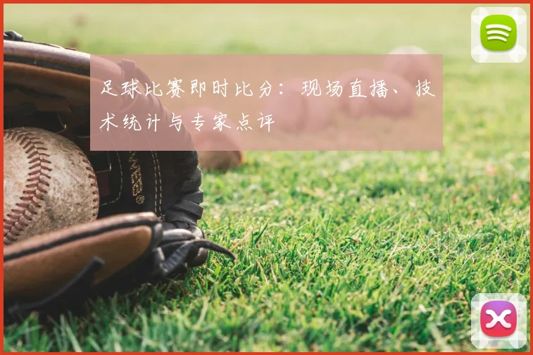 足球比赛即时比分:现场直播、技术统计与专家点评
