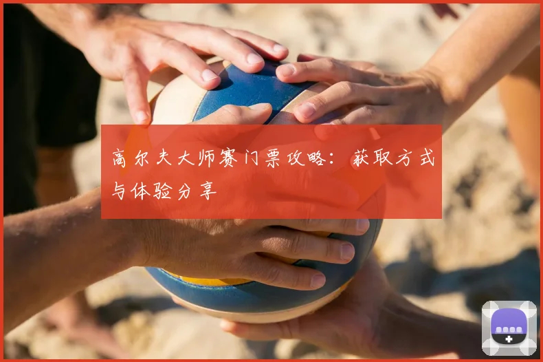 高尔夫大师赛门票攻略：获取方式与体验分享