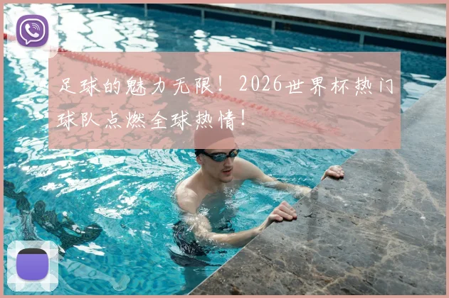 足球的魅力无限!2026世界杯热门球队点燃全球热情!