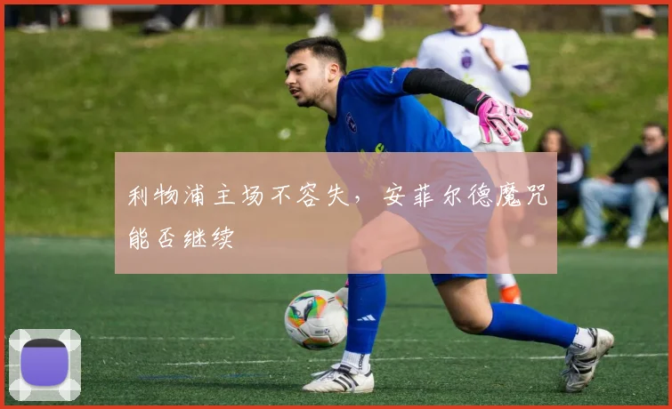 利物浦主场不容失，安菲尔德魔咒能否继续