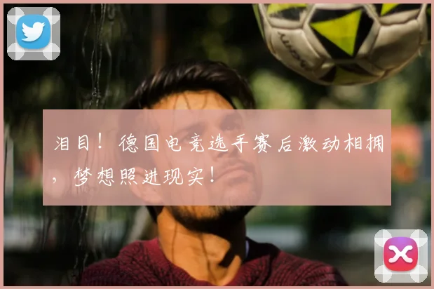 泪目！德国电竞选手赛后激动相拥，梦想照进现实！