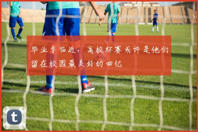毕业季临近，高校杯赛或许是他们留在校园最美好的回忆