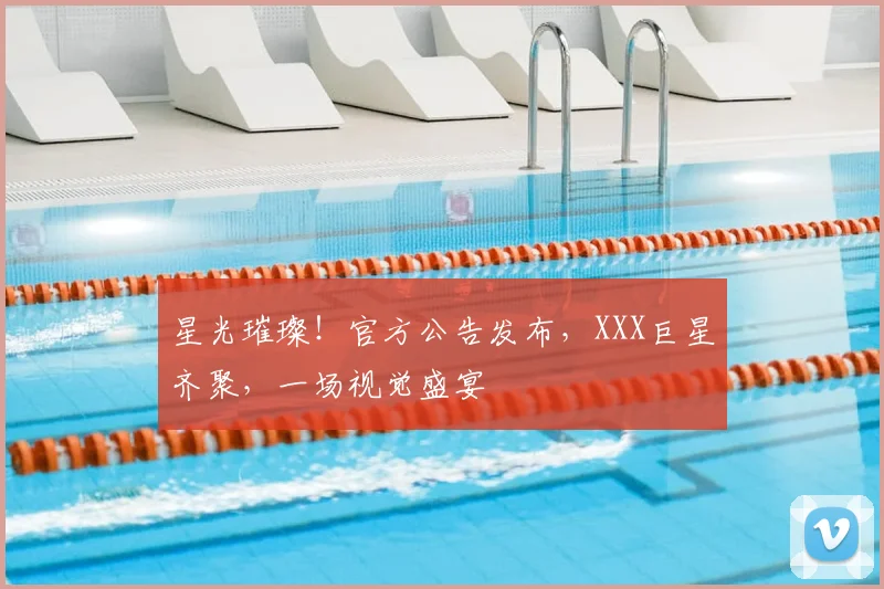 星光璀璨!官方公告发布,XXX巨星齐聚,一场视觉盛宴