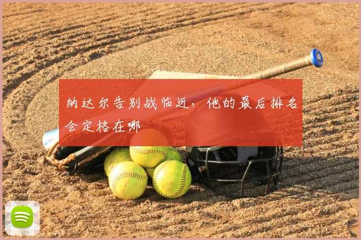 纳达尔告别战临近,他的最后排名会定格在哪