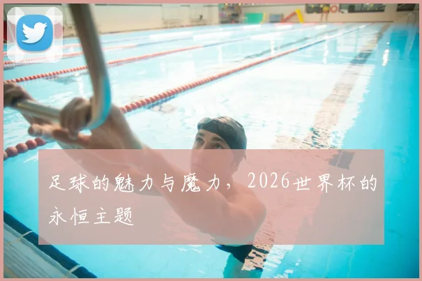 足球的魅力与魔力,2026世界杯的永恒主题