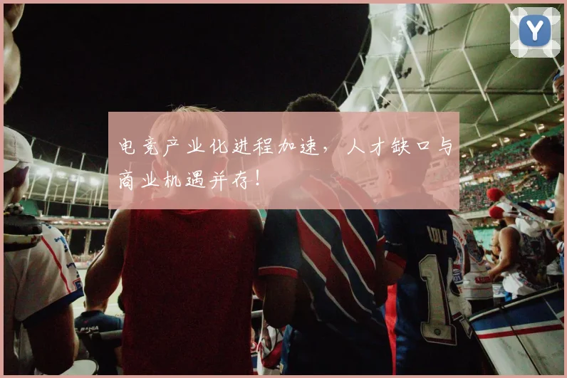 电竞产业化进程加速,人才缺口与商业机遇并存!