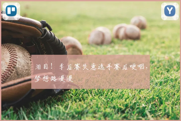 泪目！季后赛失意选手赛后哽咽，梦想路漫漫