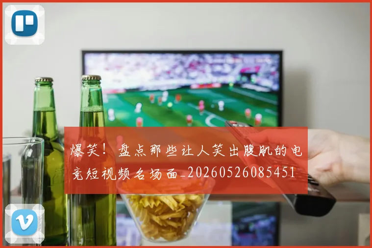 爆笑!盘点那些让人笑出腹肌的电竞短视频名场面_20260526085451