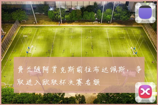 费兰随阿贾克斯前往布达佩斯,争取进入欧联杯决赛名额