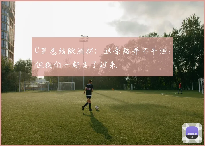 C罗总结欧洲杯:这条路并不平坦,但我们一起走了过来