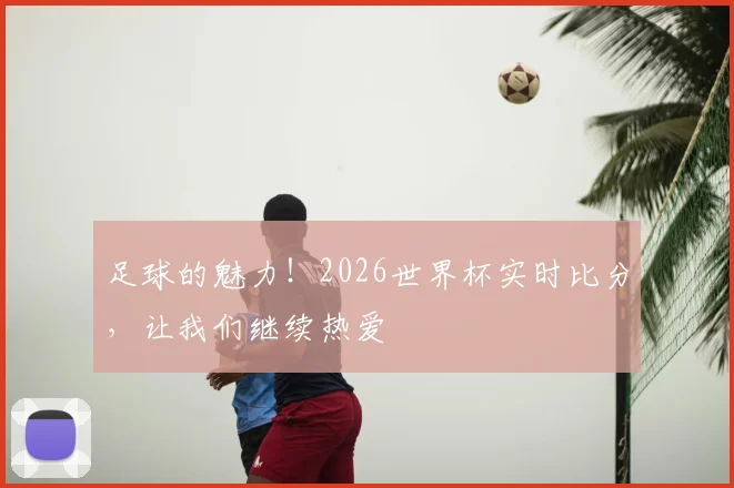 足球的魅力!2026世界杯实时比分,让我们继续热爱