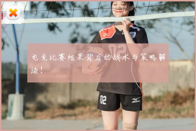 电竞比赛结果背后的战术与策略解读!