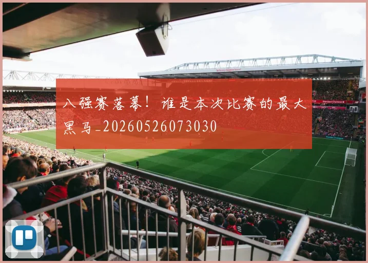 八强赛落幕!谁是本次比赛的最大黑马_20260526073030