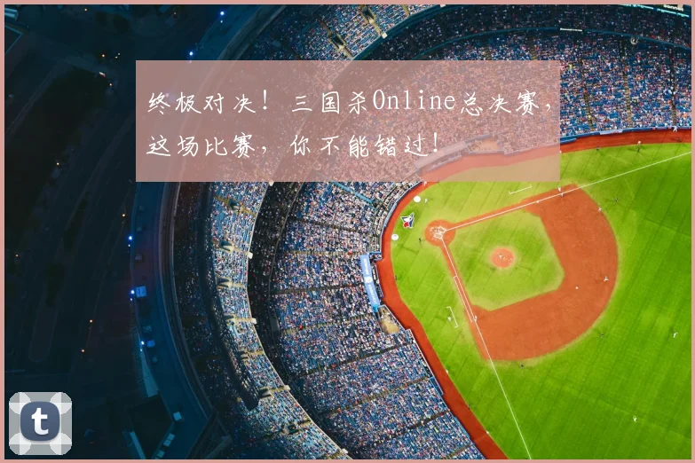 终极对决!三国杀Online总决赛,这场比赛,你不能错过!