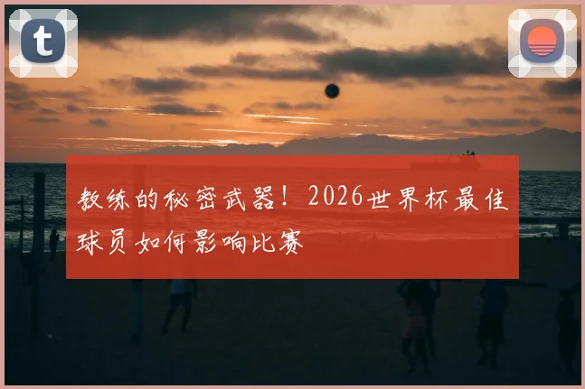 教练的秘密武器!2026世界杯最佳球员如何影响比赛