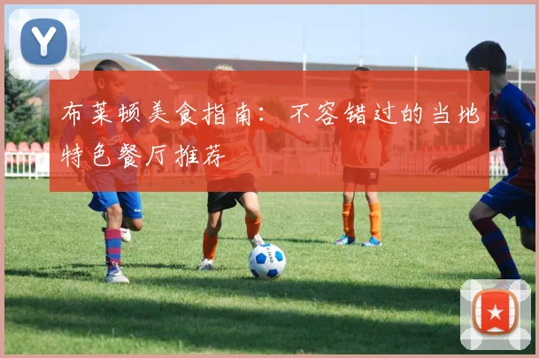 布莱顿美食指南：不容错过的当地特色餐厅推荐