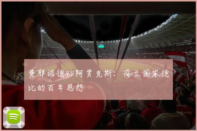费耶诺德vs阿贾克斯:荷兰国家德比的百年恩怨